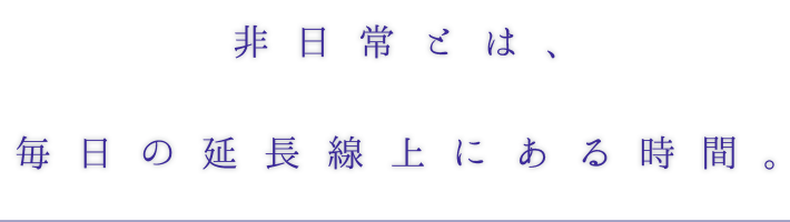 非日常とは、毎日の延長線上にある時間。